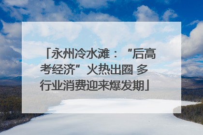 永州冷水滩：“后高考经济”火热出圈 多行业消费迎来爆发期